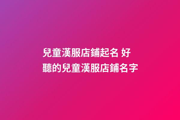 兒童漢服店鋪起名 好聽的兒童漢服店鋪名字-第1張-店鋪起名-玄機(jī)派